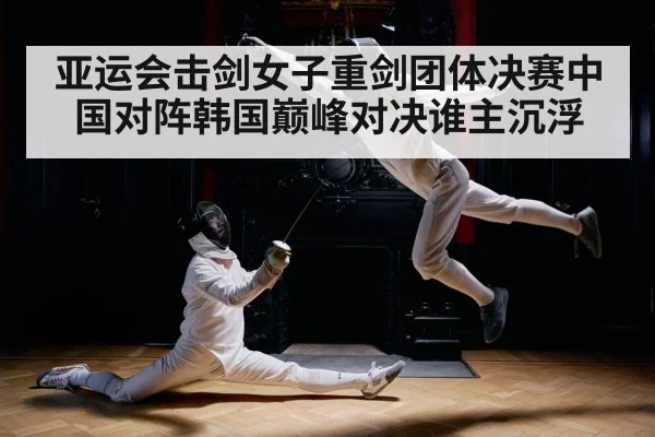 亚运会击剑女子重剑团体决赛中国对阵韩国巅峰对决谁主沉浮